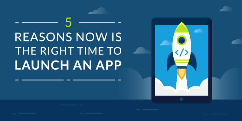 5 Reasons Now is the Right Time to Launch an App